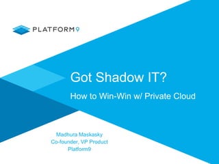 Got Shadow IT?
Madhura Maskasky
Co-founder, VP Product
Platform9
How to Win-Win w/ Private Cloud
 