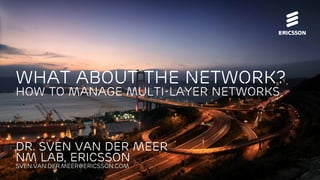 Dr. Sven van der Meer
NM Lab, Ericsson
Sven.van.der.meer@ericsson.com
what about the Network?
How to manage multi-layer Networks
 