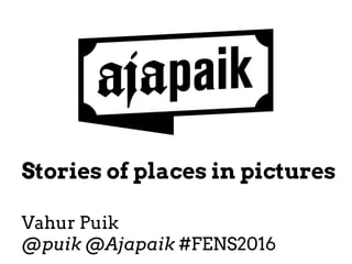Stories of places in pictures
Vahur Puik
@puik @Ajapaik #FENS2016
 