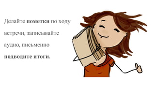 Делайте пометки по ходу
встречи, записывайте
аудио, письменно
подводите итоги.
 