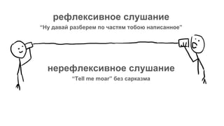рефлексивное слушание
“Ну давай разберем по частям тобою написанное”
нерефлексивное слушание
“Tell me moar” без сарказма
 