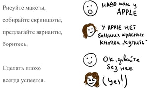 Рисуйте макеты,
собирайте скриншоты,
предлагайте варианты,
боритесь.
Сделать плохо
всегда успеется.
 