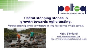 Useful stepping stones in
growth towards Agile testing.
Kees Blokland
kees.blokland@polteq.com
https://improvement.polteq.com/ti4agile
Handige stepping-stones voor testers op weg naar succes in Agile context.
 