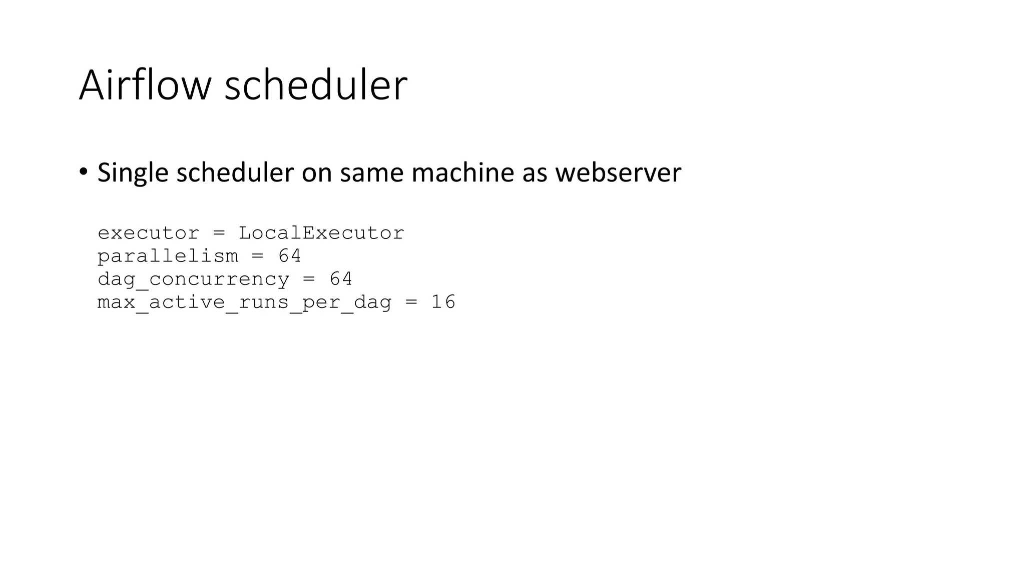 Airflow scheduler
• Single scheduler on same machine as webserver
executor = LocalExecutor
parallelism = 64
dag_concurrency = 64
max_active_runs_per_dag = 16
 