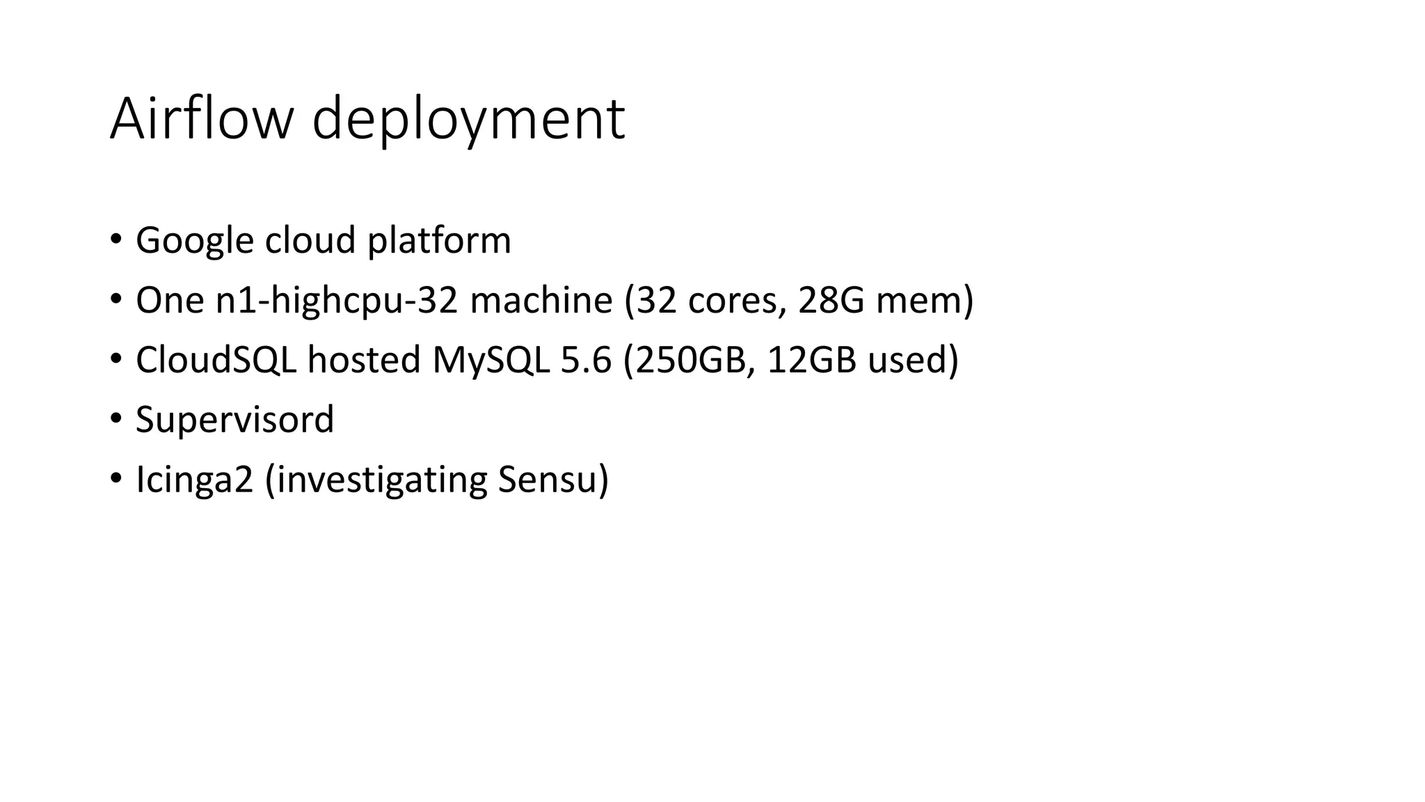 Airflow deployment
• Google cloud platform
• One n1-highcpu-32 machine (32 cores, 28G mem)
• CloudSQL hosted MySQL 5.6 (250GB, 12GB used)
• Supervisord
• Icinga2 (investigating Sensu)
 