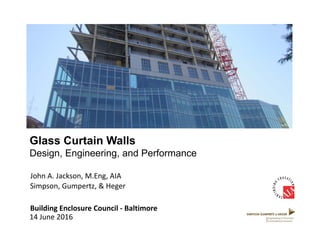 Glass Curtain Walls
Design, Engineering, and Performance
Building Enclosure Council ‐ Baltimore
14 June 2016
John A. Jackson, M.Eng, AIA
Simpson, Gumpertz, & Heger
 