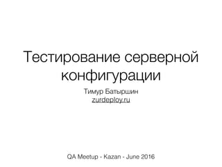 Тестирование серверной
конфигурации
Тимур Батыршин
zurdeploy.ru
QA Meetup - Kazan - June 2016
 