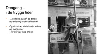 Dengang –
i de trygge tider
• … styrede avisen og blade
nyheder og informationerne
• Og vi vidste, at de læste aviser
og magasiner
- for der var ikke andet!
 