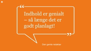Den gamle redaktør
Indhold er genialt
– så længe det er
godt planlagt!
 