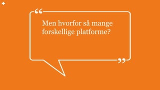 Men hvorfor så mange
forskellige platforme?
 