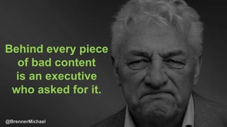 Behind every piece
of bad content
is an executive
who asked for it.
 
