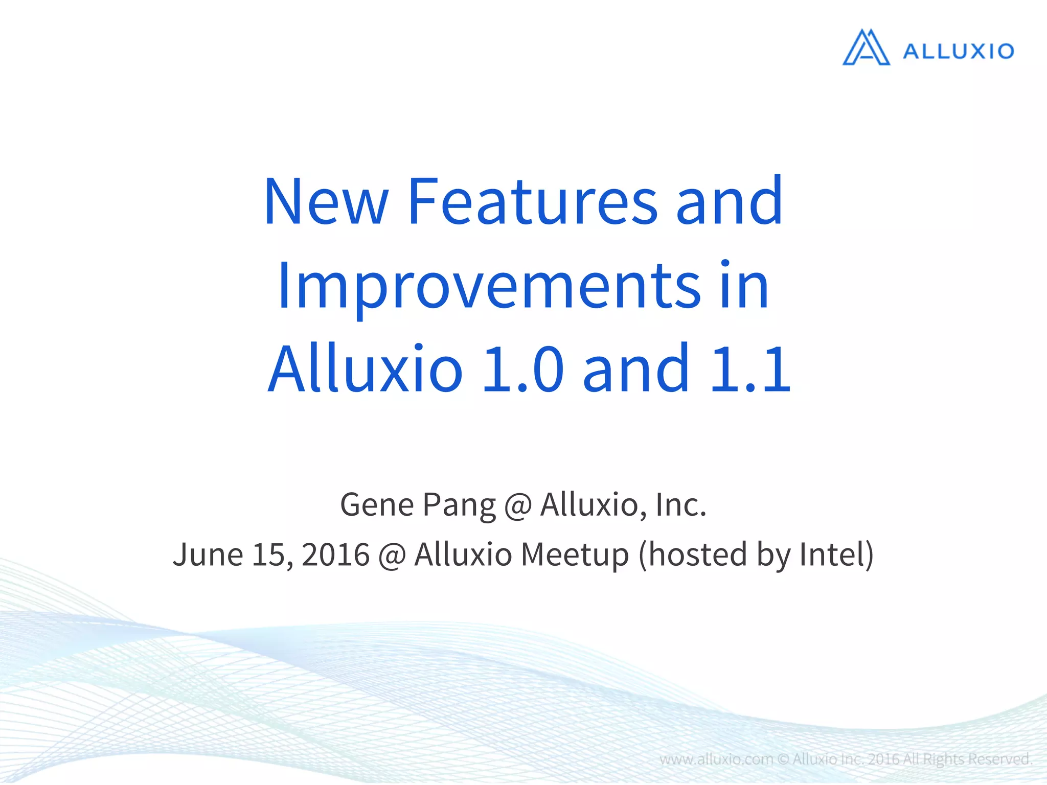 New Features and
Improvements in
Alluxio 1.0 and 1.1
Gene Pang @ Alluxio, Inc.
June 15, 2016 @ Alluxio Meetup (hosted by Intel)
 