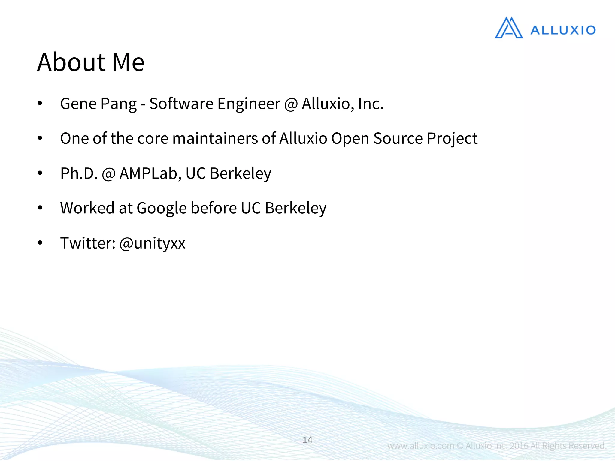 About Me
• Gene Pang - Software Engineer @ Alluxio, Inc.
• One of the core maintainers of Alluxio Open Source Project
• Ph.D. @ AMPLab, UC Berkeley
• Worked at Google before UC Berkeley
• Twitter: @unityxx
14
 