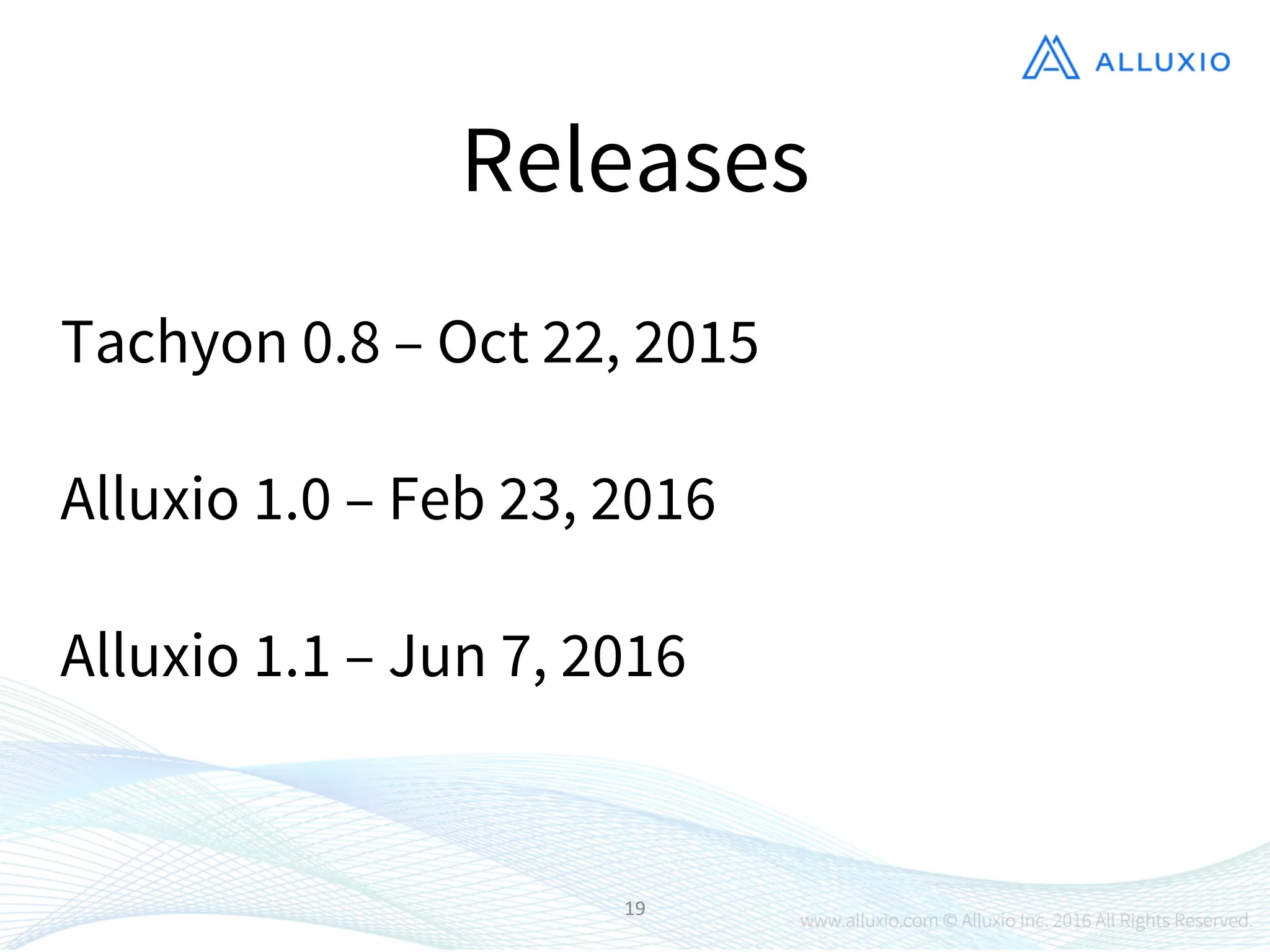 19
Releases
Tachyon 0.8 – Oct 22, 2015
Alluxio 1.0 – Feb 23, 2016
Alluxio 1.1 – Jun 7, 2016
 