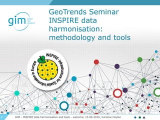 1 GIM - INSPIRE data harmonisation and tools - welcome, 15-06-2016, Caroline Heylen
GeoTrends Seminar
INSPIRE data
harmonisation:
methodology and tools
 