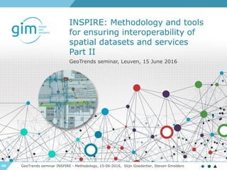 46
INSPIRE: Methodology and tools
for ensuring interoperability of
spatial datasets and services
Part II
GeoTrends seminar INSPIRE - Methodology, 15-06-2016, Stijn Goedertier, Steven Smolders
GeoTrends seminar, Leuven, 15 June 2016
 