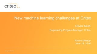 Copyright © 2015 Criteo
New machine learning challenges at Criteo
Olivier Koch
Engineering Program Manager, Criteo
Rythm Meetup
June 15, 2016
 