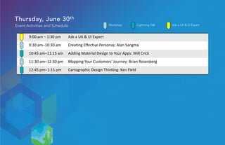 Thursday, June 30th
Event Activities and Schedule
9:00 am – 1:30 pm Ask a UX & UI Expert
9:30 am–10:30 am Creating Effective Personas: Alan Sangma
10:45 am–11:15 am Adding Material Design to Your Apps: Will Crick
11:30 am–12:30 pm Mapping Your Customers' Journey: Brian Rosenberg
12:45 pm–1:15 pm Cartographic Design Thinking: Ken Field
Ask a UX & UI ExpertLightning TalkWorkshop
 