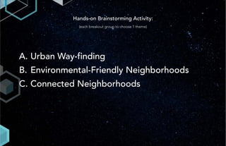 Hands-on Brainstorming Activity:
(each breakout group to choose 1 theme)
A. Urban Way-finding
B. Environmental-Friendly Neighborhoods
C. Connected Neighborhoods
 