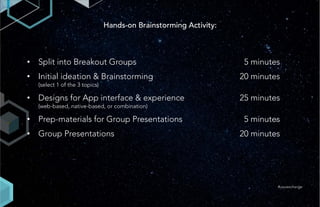Hands-on Brainstorming Activity:
• Split into Breakout Groups 5 minutes
• Initial ideation & Brainstorming 20 minutes
(select 1 of the 3 topics)
• Designs for App interface & experience 25 minutes
(web-based, native-based, or combination)
• Prep-materials for Group Presentations 5 minutes
• Group Presentations 20 minutes
#uxuiexchange
 