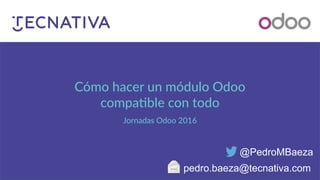 Cómo hacer un módulo Odoo
compatible con todo
Jornadas Odoo 2016
@PedroMBaeza
pedro.baeza@tecnativa.com
 