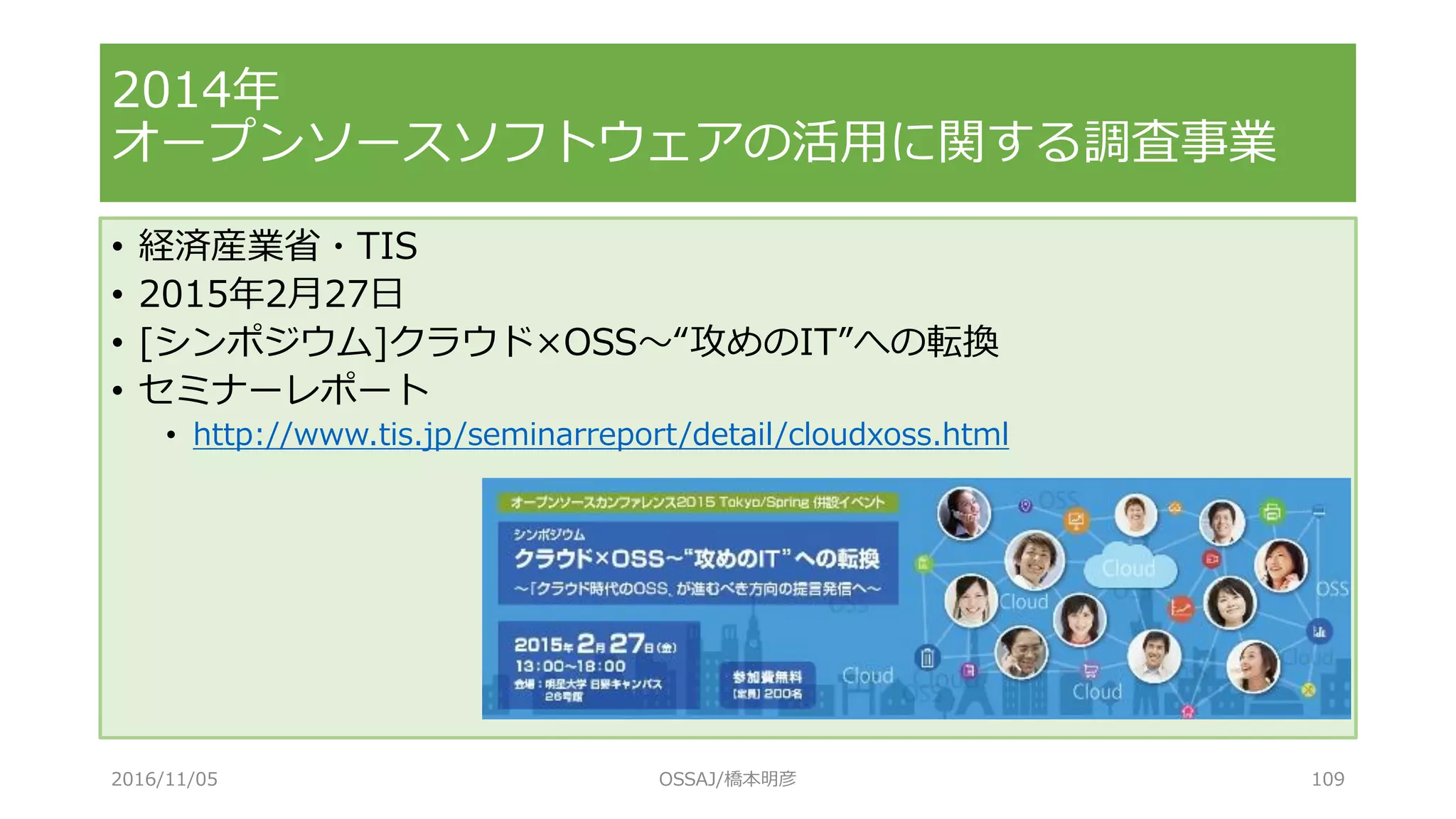 • 経済産業省・TIS
• 2015年2月27日
• [シンポジウム]クラウド×OSS～“攻めのIT”への転換
• セミナーレポート
• http://www.tis.jp/seminarreport/detail/cloudxoss.html
2014年
オープンソースソフトウェアの活用に関する調査事業
2016/11/05 OSSAJ/橋本明彦 109
 