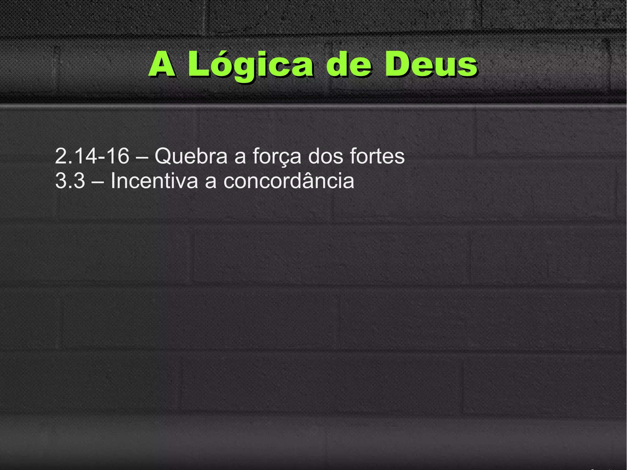 A Lógica de DeusA Lógica de Deus
2.14-16 – Quebra a força dos fortes
3.3 – Incentiva a concordância
 