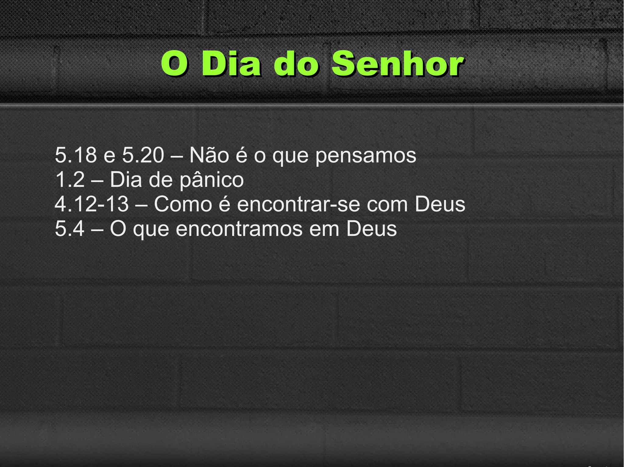 O Dia do SenhorO Dia do Senhor
5.18 e 5.20 – Não é o que pensamos
1.2 – Dia de pânico
4.12-13 – Como é encontrar-se com Deus
5.4 – O que encontramos em Deus
 