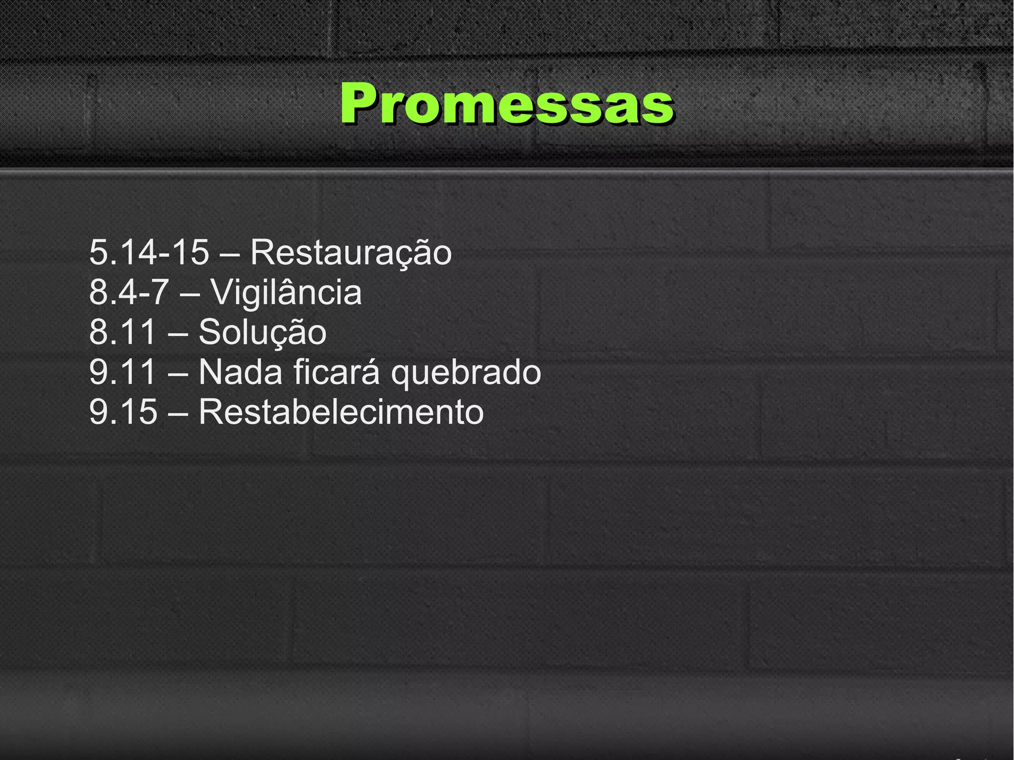 PromessasPromessas
5.14-15 – Restauração
8.4-7 – Vigilância
8.11 – Solução
9.11 – Nada ficará quebrado
9.15 – Restabelecimento
 