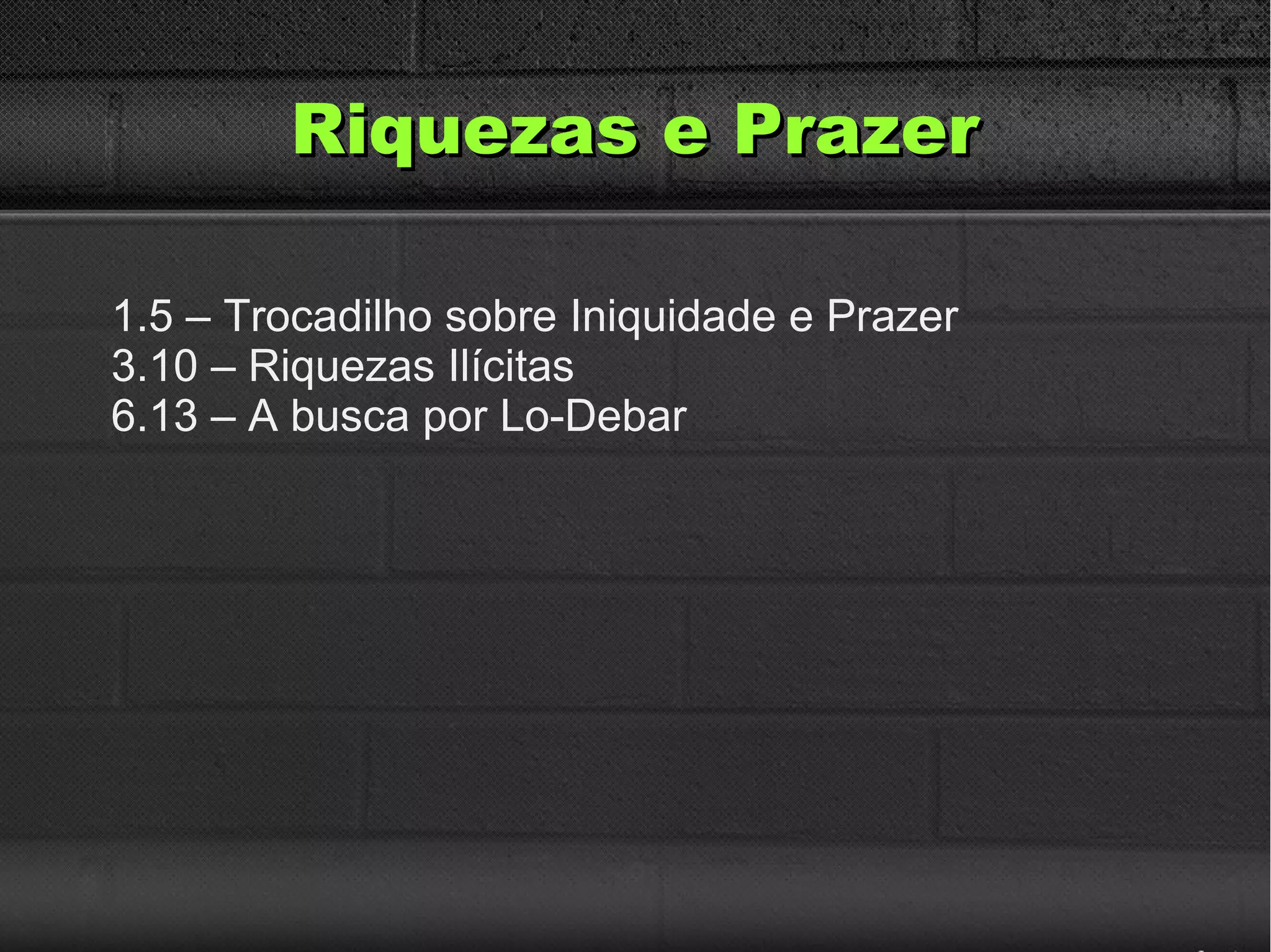 Riquezas e PrazerRiquezas e Prazer
1.5 – Trocadilho sobre Iniquidade e Prazer
3.10 – Riquezas Ilícitas
6.13 – A busca por Lo-Debar
 