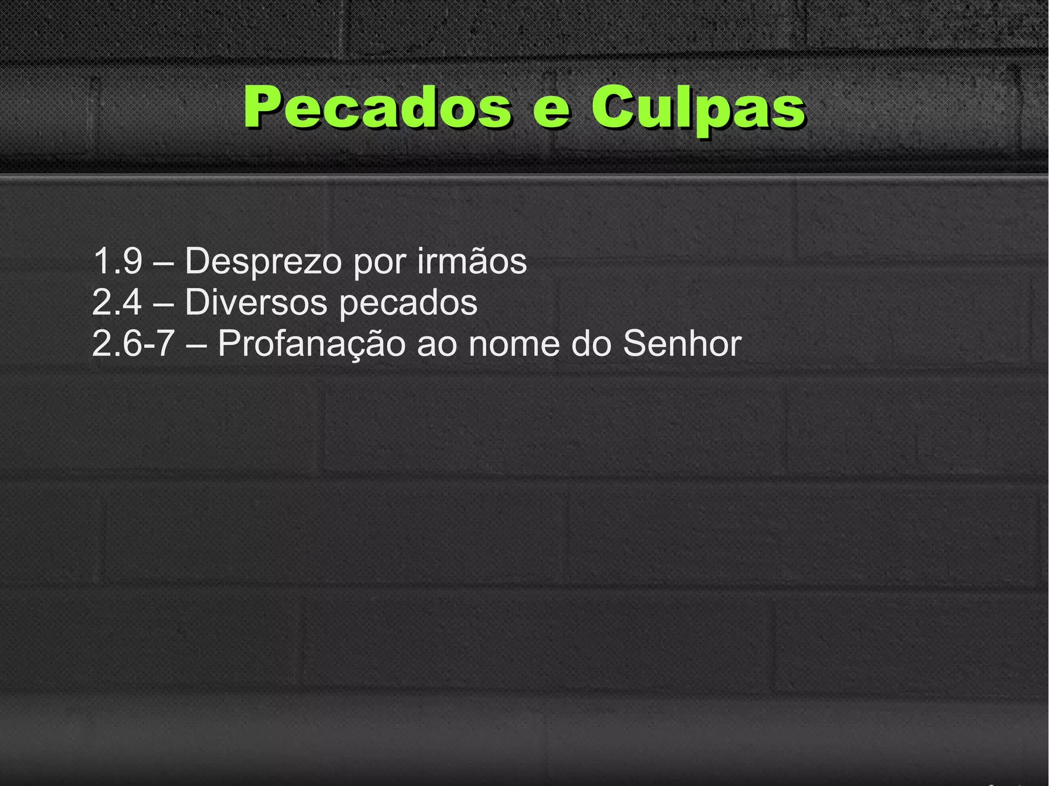 Pecados e CulpasPecados e Culpas
1.9 – Desprezo por irmãos
2.4 – Diversos pecados
2.6-7 – Profanação ao nome do Senhor
 