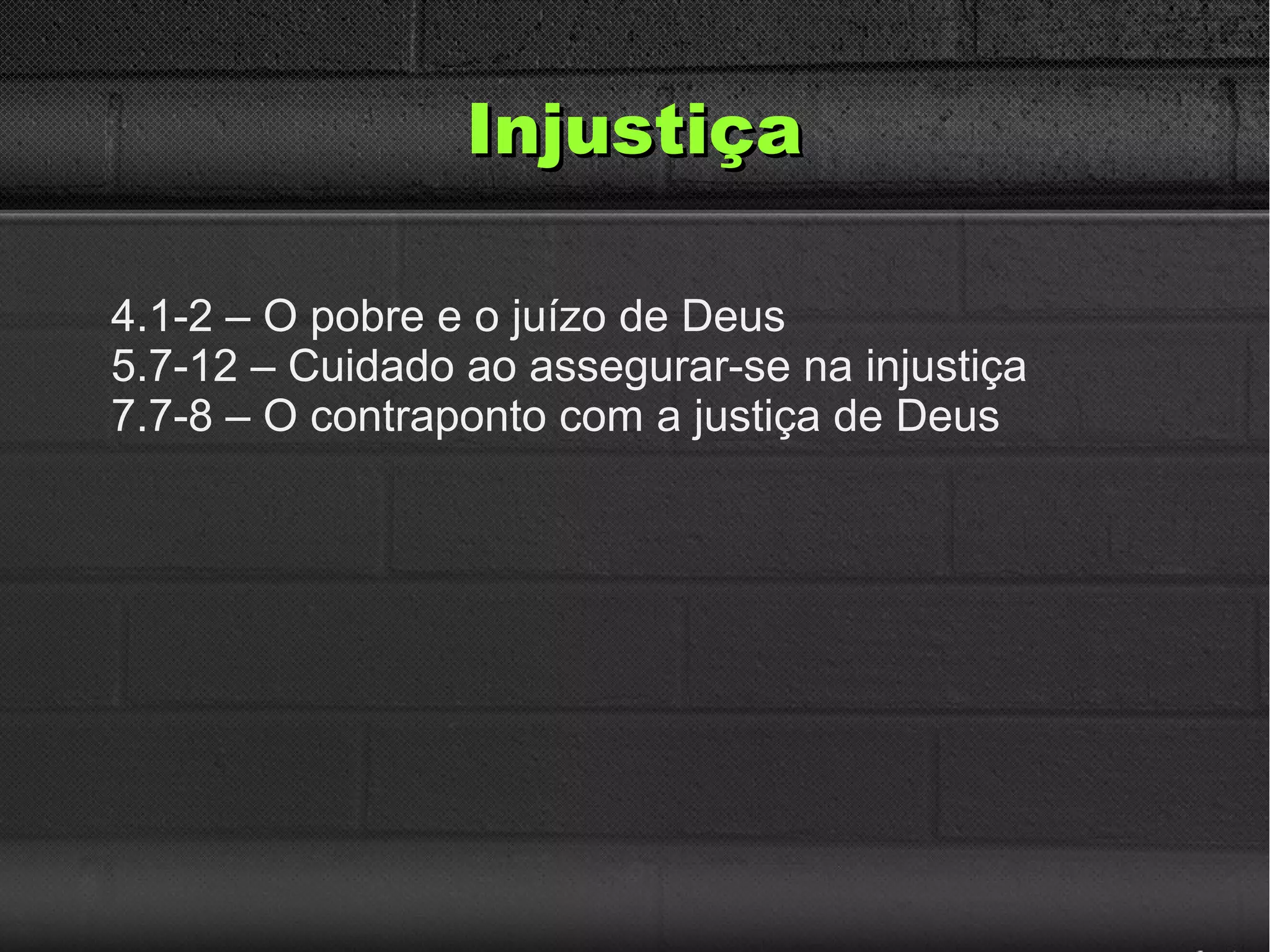 InjustiçaInjustiça
4.1-2 – O pobre e o juízo de Deus
5.7-12 – Cuidado ao assegurar-se na injustiça
7.7-8 – O contraponto com a justiça de Deus
 