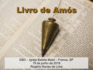 Livro de AmósLivro de Amós
EBD – Igreja Batista Betel – Franca, SP
19 de junho de 2016
Rogério Nunes de Lima
 
