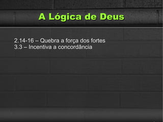 A Lógica de DeusA Lógica de Deus
2.14-16 – Quebra a força dos fortes
3.3 – Incentiva a concordância
 