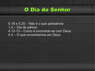 O Dia do SenhorO Dia do Senhor
5.18 e 5.20 – Não é o que pensamos
1.2 – Dia de pânico
4.12-13 – Como é encontrar-se com Deus
5.4 – O que encontramos em Deus
 