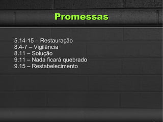 PromessasPromessas
5.14-15 – Restauração
8.4-7 – Vigilância
8.11 – Solução
9.11 – Nada ficará quebrado
9.15 – Restabelecimento
 