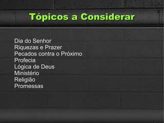 Tópicos a ConsiderarTópicos a Considerar
Dia do Senhor
Riquezas e Prazer
Pecados contra o Próximo
Profecia
Lógica de Deus
Ministério
Religião
Promessas
 