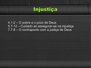 InjustiçaInjustiça
4.1-2 – O pobre e o juízo de Deus
5.7-12 – Cuidado ao assegurar-se na injustiça
7.7-8 – O contraponto com a justiça de Deus
 