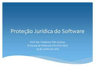 Proteção Jurídica do Software
Prof. Ms. Frederico Félix Gomes
III Escola de Férias do ICEI (PUC-MG)
29 de Junho de 2016
 