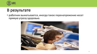 10
В	результате	
• работник	выматывается,	иногда	такое	перенапряжение	несет	
прямую	угрозу	здоровью.
 