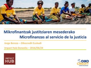 Mikrofinantzak justitziaren mesederako
Jorge Berezo – Oikocredit Euskadi
Impact Hub Donostia – 2016/06/24
Microfinanzas al servicio de la justicia
 