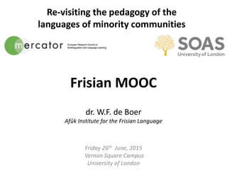 Frisian MOOC
dr. W.F. de Boer
Afûk Institute for the Frisian Language
Friday 26th June, 2015
Vernon Square Campus
University of London
Re-visiting the pedagogy of the
languages of minority communities
 