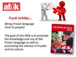 Frysk tichtby….
(Bring Frisian language
close to people)
The goal of the Afûk is to promote
the knowledge and use of the
F...