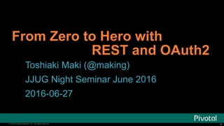 ‹#›© 2016 Pivotal Software, Inc. All rights reserved. ‹#›© 2016 Pivotal Software, Inc. All rights reserved.
From Zero to Hero with
REST and OAuth2
Toshiaki Maki (@making)
JJUG Night Seminar June 2016
2016-06-27
 