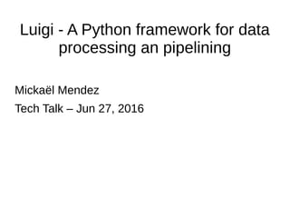 Luigi - A Python framework for data
processing an pipelining
Mickaël Mendez
Tech Talk – Jun 27, 2016
 