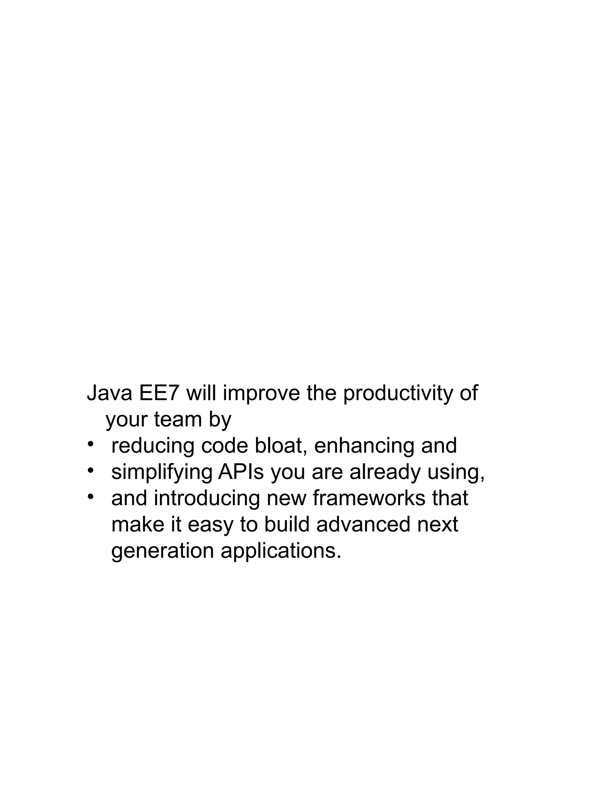 Java EE7 will improve the productivity of
your team by
• reducing code bloat, enhancing and
• simplifying APIs you are already using,
• and introducing new frameworks that
make it easy to build advanced next
generation applications.
 