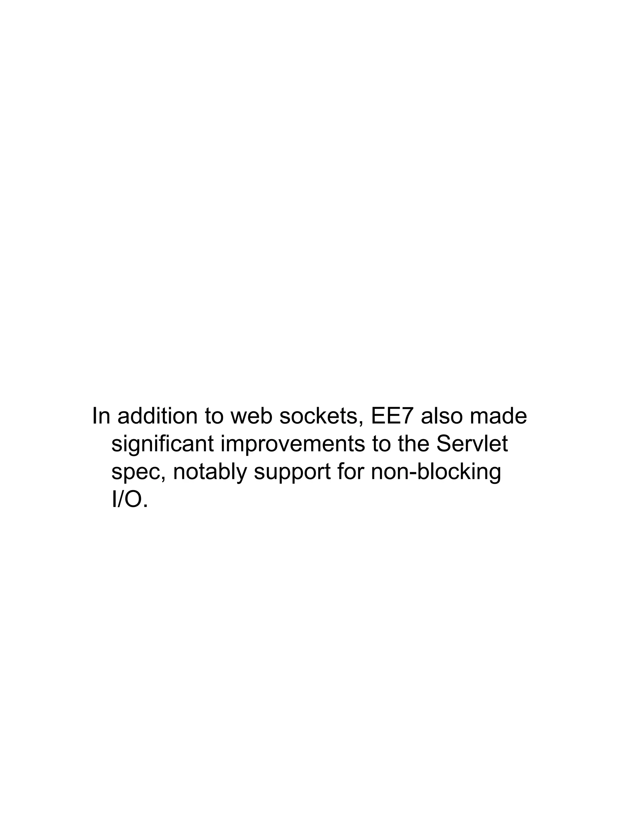 In addition to web sockets, EE7 also made
significant improvements to the Servlet
spec, notably support for non-blocking
I/O.
 