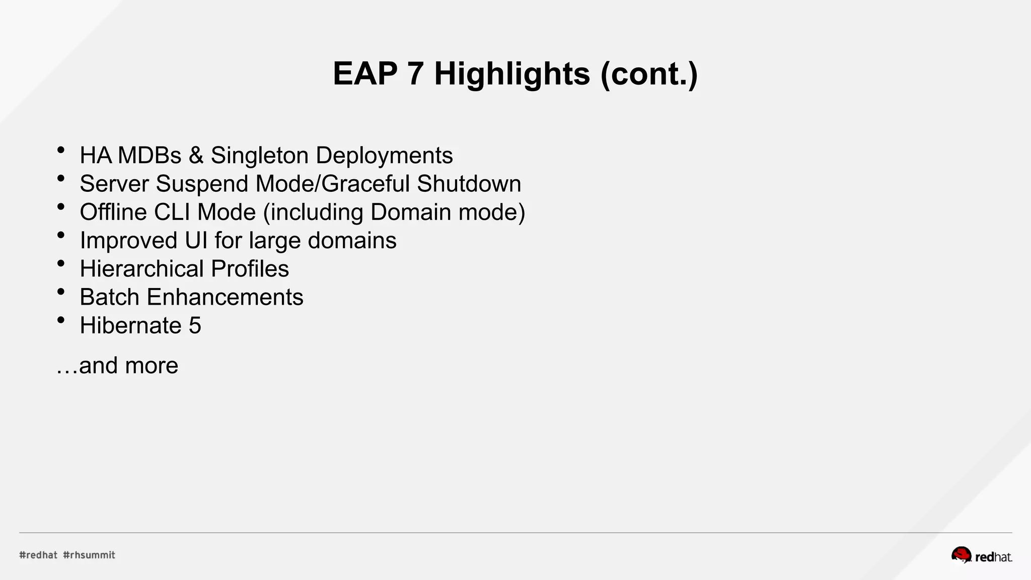 EAP 7 Highlights (cont.)
 HA MDBs & Singleton Deployments
 Server Suspend Mode/Graceful Shutdown
 Offline CLI Mode (including Domain mode)
 Improved UI for large domains
 Hierarchical Profiles
 Batch Enhancements
 Hibernate 5
…and more
 
