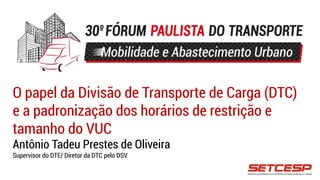 O papel da Divisão de Transporte de Carga (DTC)
e a padronização dos horários de restrição e
tamanho do VUC
Antônio Tadeu Prestes de Oliveira
Supervisor do DTE/ Diretor da DTC pelo DSV
 