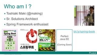 © 2016 Pivotal Software, Inc. All rights reserved.
Who am I ?
• Toshiaki Maki (@making)
• Sr. Solutions Architect
• Spring Framework enthusiast
Perfect
Java EE
(Coming Soon)
bit.ly/spring-book
 
